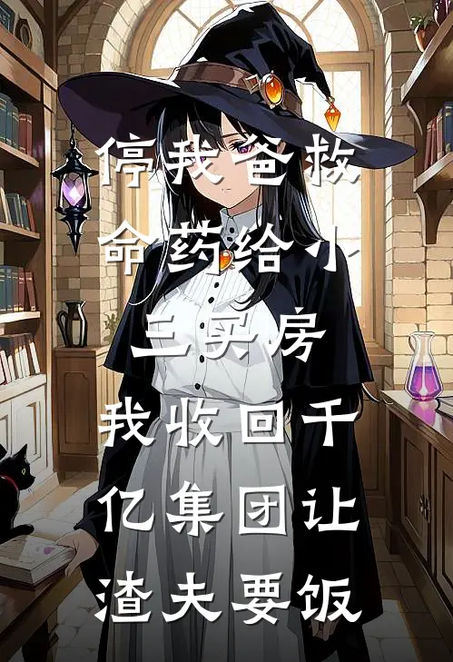 停我爸救命药给小三买房，我收回千亿集团让渣夫要饭