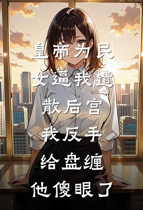 皇帝为民女逼我遣散后宫，我反手给盘缠，他傻眼了