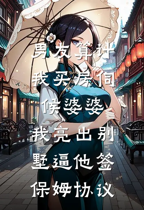 男友算计我买房伺候婆婆，我亮出别墅逼他签保姆协议