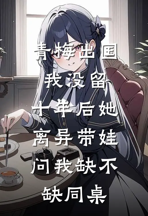 青梅出国我没留，十年后她离异带娃，问我缺不缺同桌