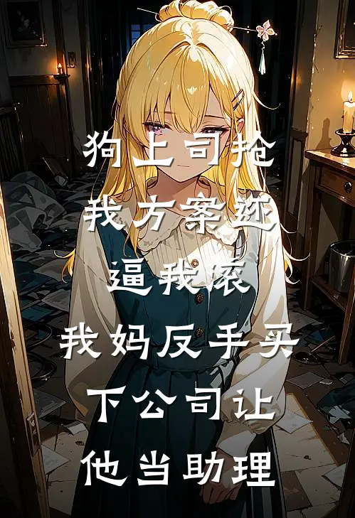 狗上司抢我方案还逼我滚，我妈反手买下公司让他当助理