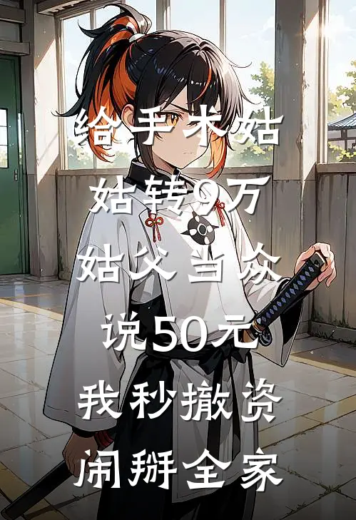 给手术姑姑转9万，姑父当众说50元，我秒撤资闹掰全家