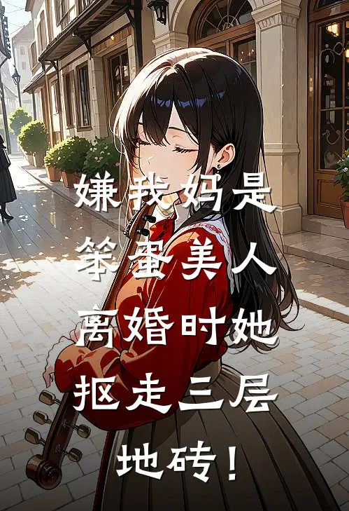 嫌我妈是笨蛋美人，离婚时她抠走三层地砖！