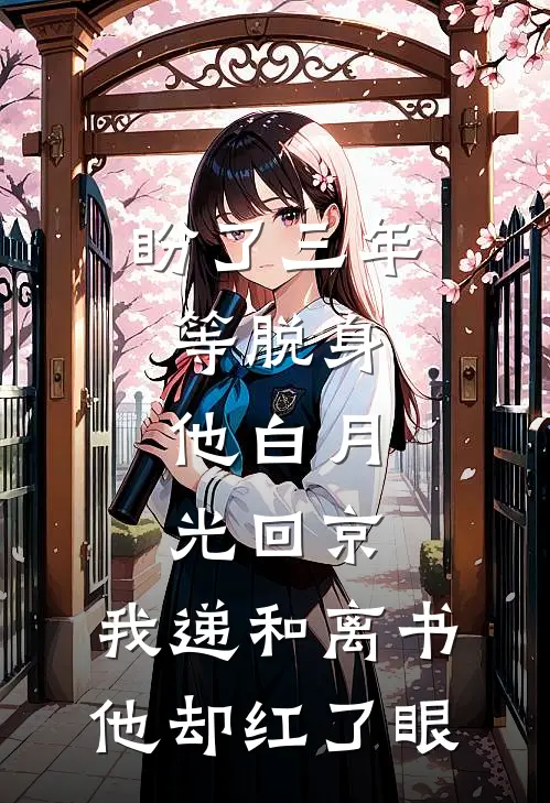 盼了三年等脱身，他白月光回京，我递和离书他却红了眼