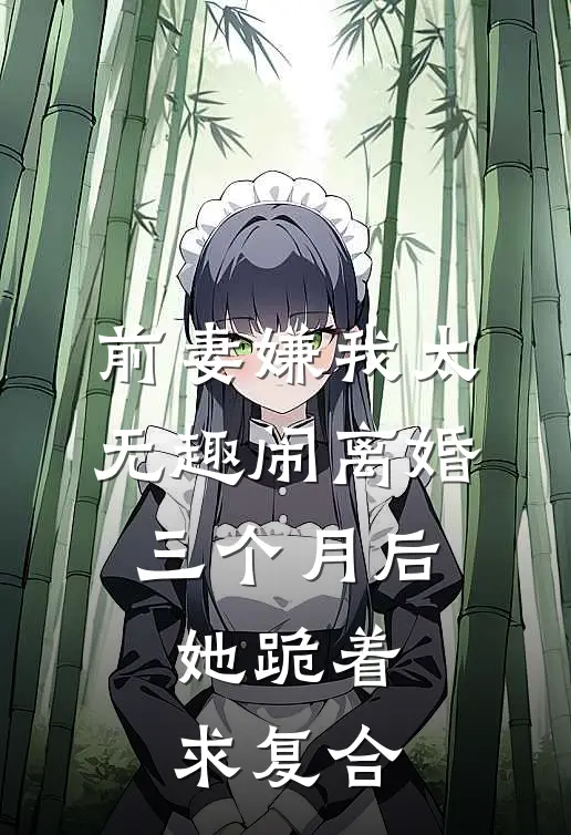 前妻嫌我太无趣闹离婚，三个月后她跪着求复合