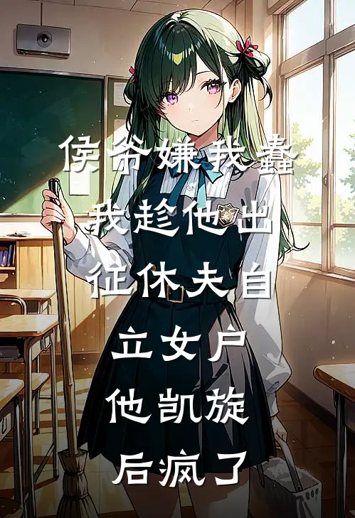侯爷嫌我蠢，我趁他出征休夫自立女户，他凯旋后疯了
