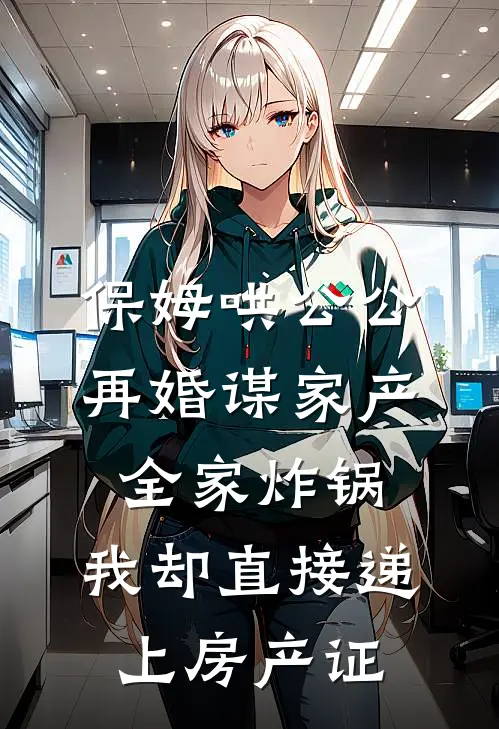 保姆哄公公再婚谋家产，全家炸锅，我却直接递上房产证