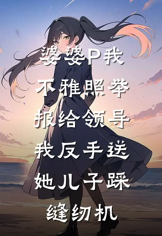 婆婆P我不雅照举报给领导，我反手送她儿子踩缝纫机