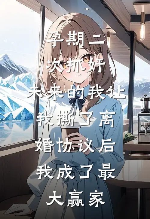 孕期二次抓奸，未来的我让我撕了离婚协议后，我成了最大赢家