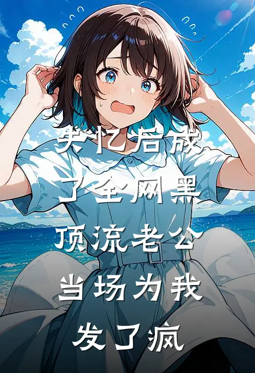 失忆后成了全网黑，顶流老公当场为我发了疯