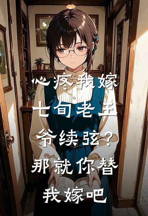 心疼我嫁七旬老王爷续弦?那就你替我嫁吧