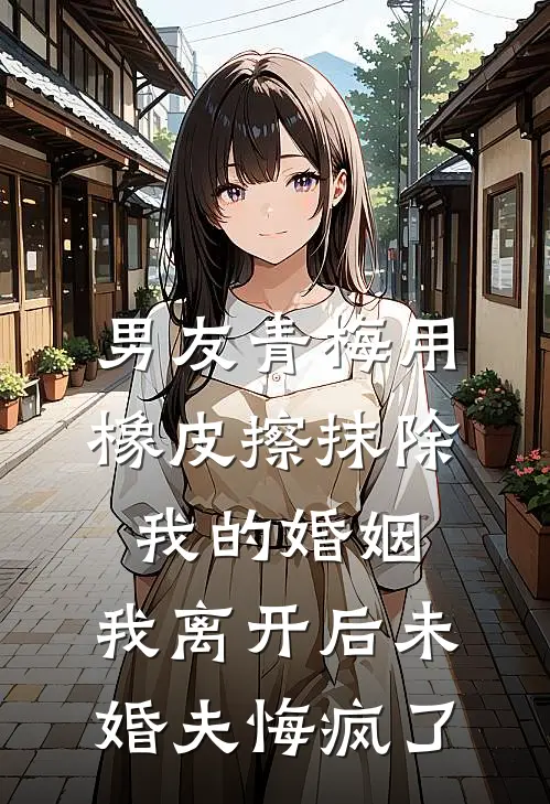 男友青梅用橡皮擦抹除我的婚姻，我离开后未婚夫悔疯了