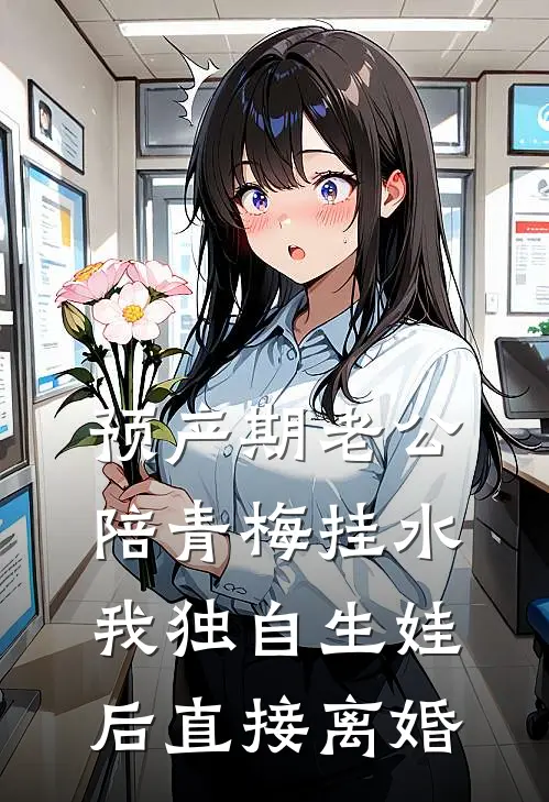 预产期老公陪青梅挂水，我独自生娃后直接离婚
