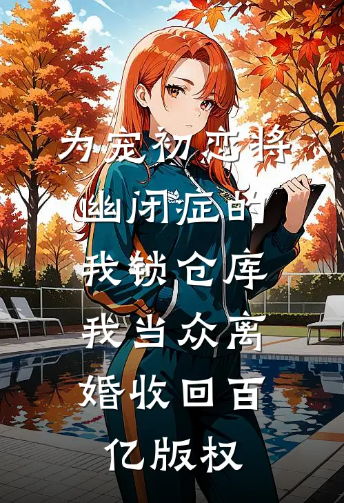 为宠初恋将幽闭症的我锁仓库，我当众离婚收回百亿版权