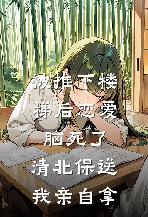 被推下楼梯后恋爱脑死了，清北保送我亲自拿