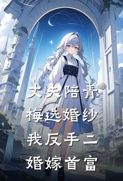 丈夫陪青梅选婚纱，我反手二婚嫁首富