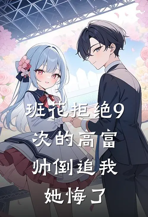 班花拒绝9次的高富帅倒追我，她悔了