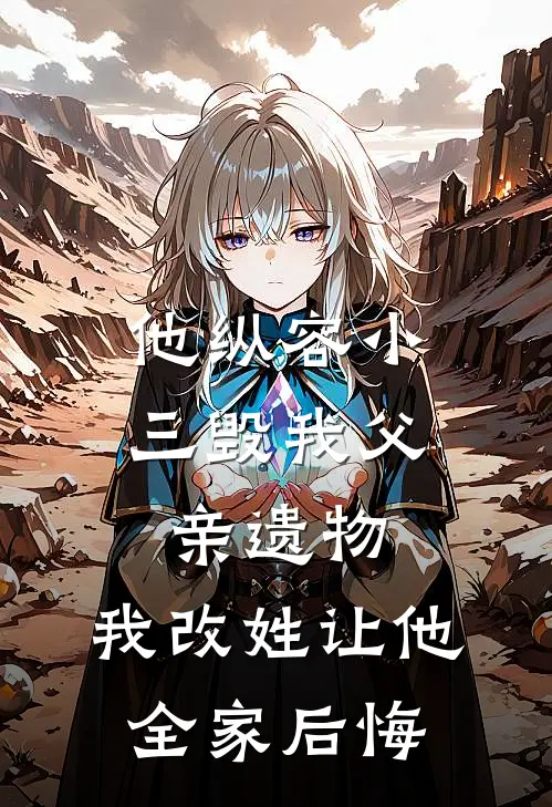 他纵容小三毁我父亲遗物,我改姓让他全家后悔