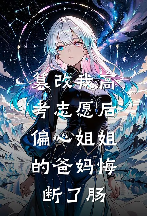 篡改我高考志愿后，偏心姐姐的爸妈悔断了肠