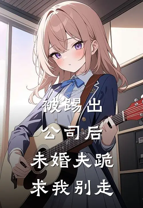 被踢出公司后，未婚夫跪求我别走