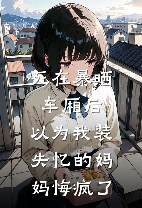 死在暴晒车厢后，以为我装失忆的妈妈悔疯了