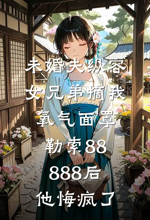 未婚夫纵容女兄弟摘我氧气面罩勒索88888后,他悔疯了李柔佳聂莹莹完整版小说全文免费阅读_最新章节列表未婚夫纵容女兄弟摘我氧气面罩勒索88888后,他悔疯了(李柔佳聂莹莹)