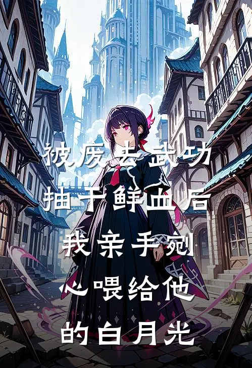 被废去武功抽干鲜血后,我亲手剜心喂给他的白月光