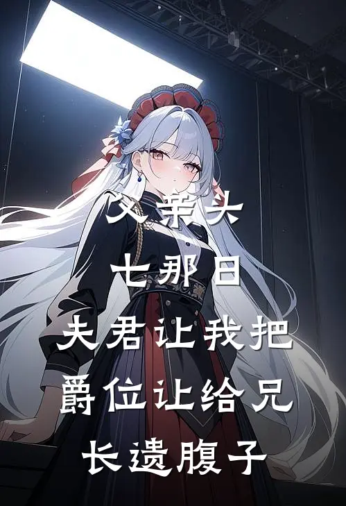 父亲头七那日,夫君让我把爵位让给兄长遗腹子