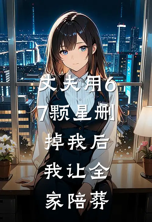 丈夫用67颗星删掉我后，我让全家陪葬