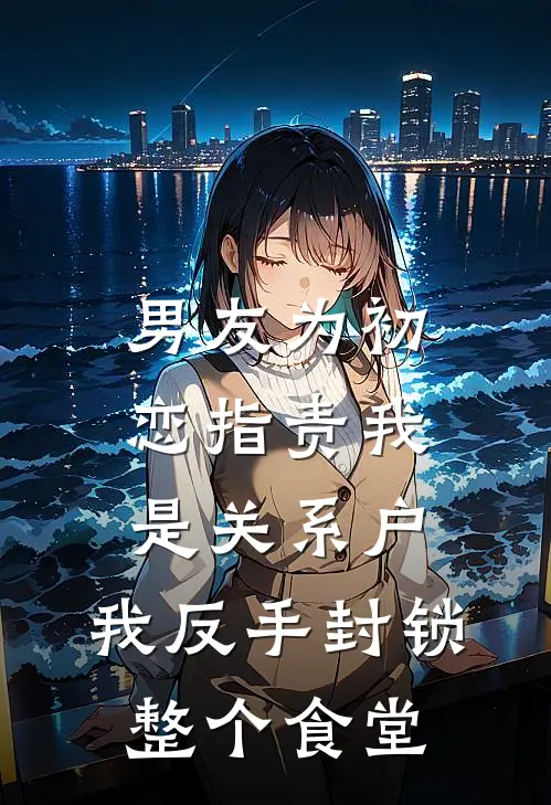 男友为初恋指责我是关系户，我反手封锁整个食堂