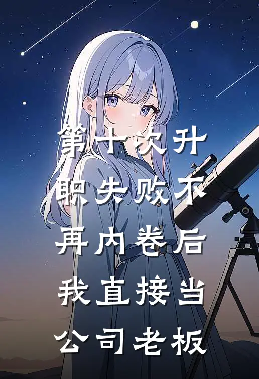 第十次升职失败不再内卷后，我直接当公司老板(夏梨谢阳)小说免费在线阅读_第十次升职失败不再内卷后，我直接当公司老板(夏梨谢阳)大结局阅读