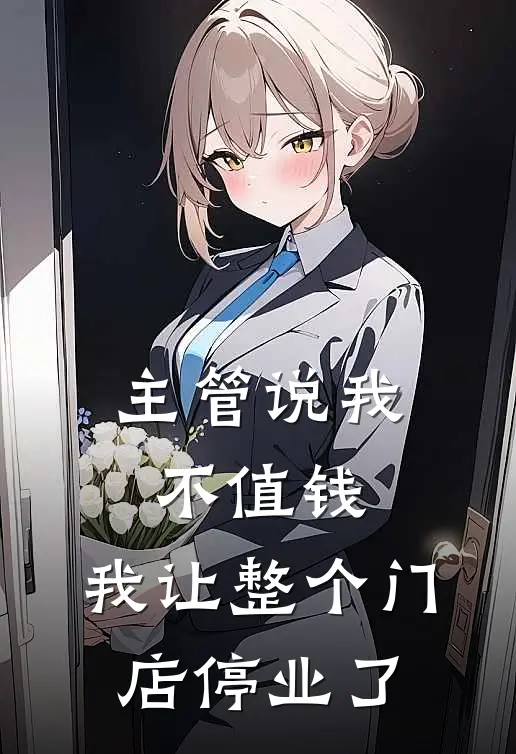 主管说我“不值钱”，我让整个门店停业了(简鸣刘姐)完本小说推荐_最新章节列表主管说我“不值钱”，我让整个门店停业了(简鸣刘姐)