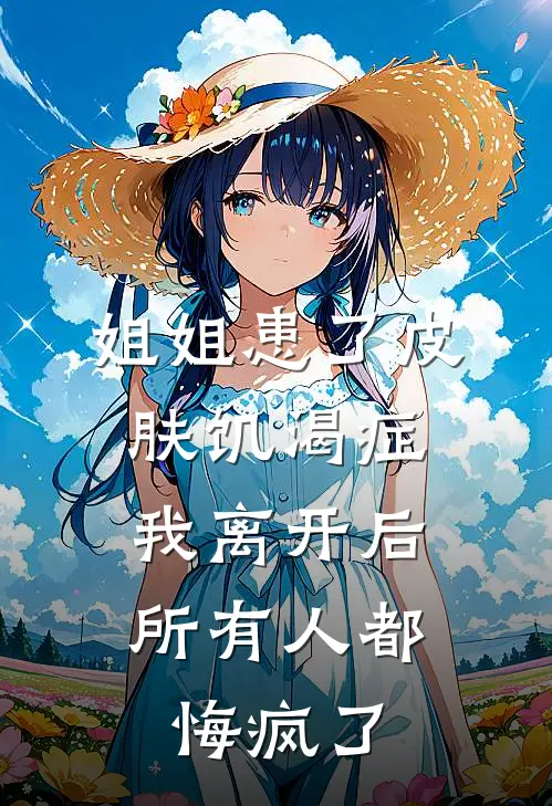 姐姐患了皮肤饥渴症,我离开后所有人都悔疯了(眠眠小柔)免费阅读_无弹窗全文免费阅读姐姐患了皮肤饥渴症,我离开后所有人都悔疯了眠眠小柔