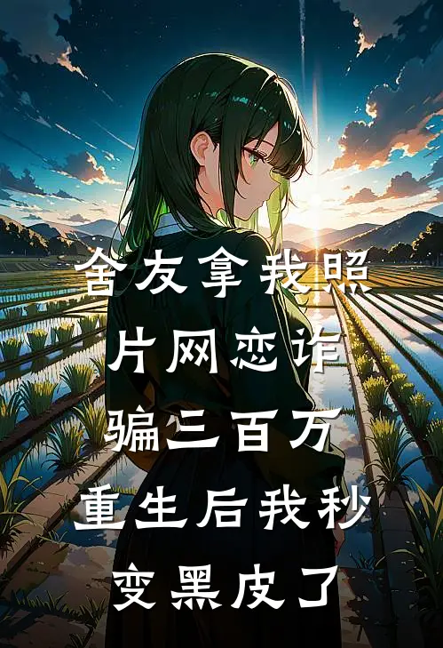 舍友拿我照片网恋诈骗三百万,重生后我秒变黑皮了