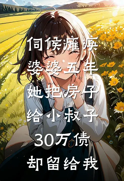 伺候瘫痪婆婆五年,她把房子给小叔子,30万债却留给我(周强林悦)完本小说大全_完本热门小说伺候瘫痪婆婆五年,她把房子给小叔子,30万债却留给我周强林悦