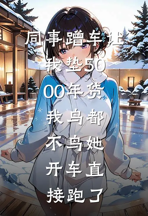 同事蹭车让我垫5000年货,我鸟都不鸟她,开车直接跑了(周莉许阳)网络热门小说_最新章节列表同事蹭车让我垫5000年货,我鸟都不鸟她,开车直接跑了(周莉许阳)