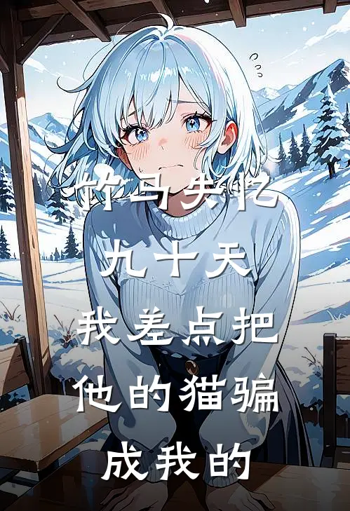 沈言林甜(竹马失忆九十天,我差点把他的猫骗成我的)全本免费在线阅读_(竹马失忆九十天,我差点把他的猫骗成我的)完结版免费在线阅读