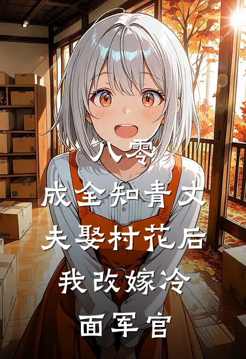 八零：成全知青丈夫娶村花后，我改嫁冷面军官