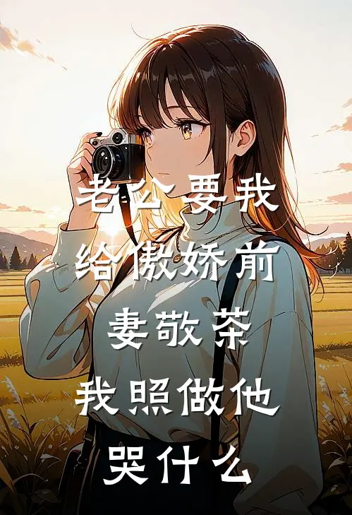 老公要我给傲娇前妻敬茶，我照做他哭什么