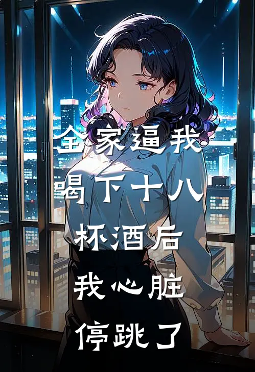 全家逼我喝下十八杯酒后，我心脏停跳了