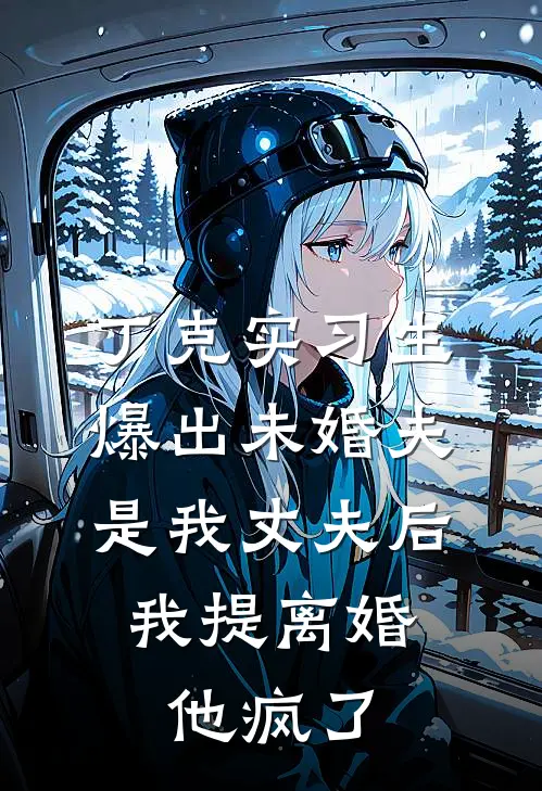 丁克实习生爆出未婚夫是我丈夫后，我提离婚，他疯了