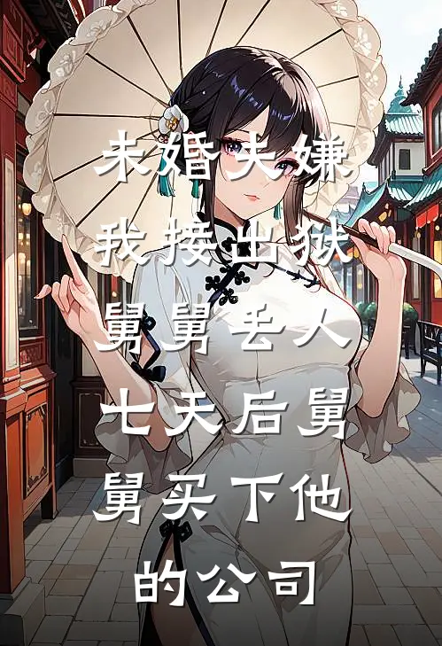 未婚夫嫌我接出狱舅舅丢人，七天后舅舅买下他的公司