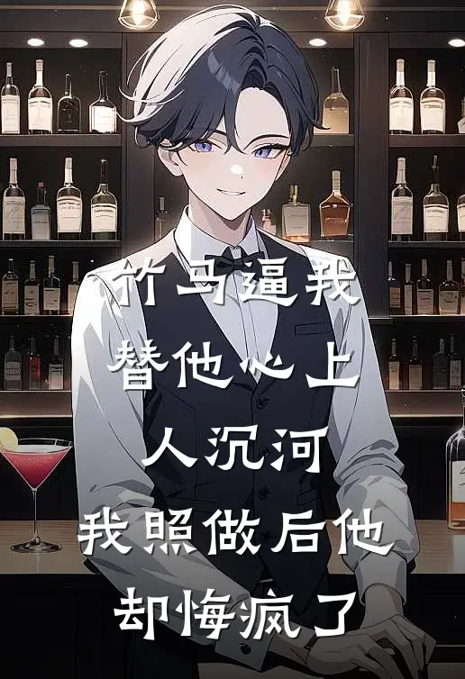 竹马逼我替他心上人沉河，我照做后他却悔疯了