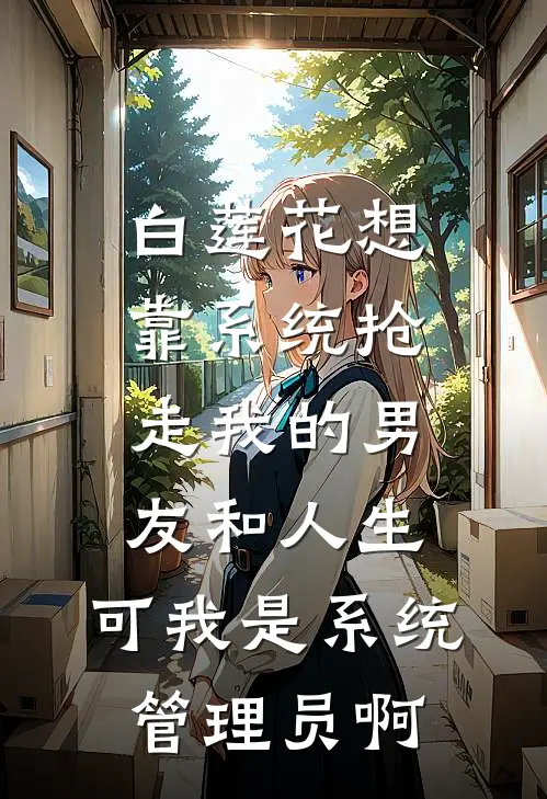 白莲花想靠系统抢走我的男友和人生，可我是系统管理员啊