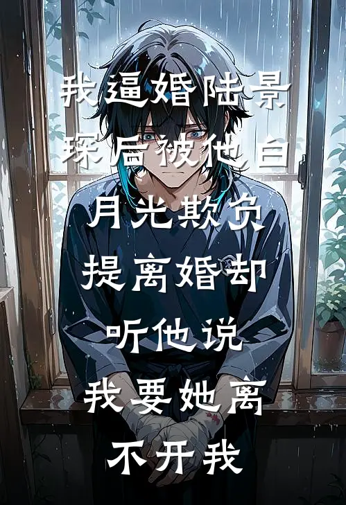我逼婚陆景琛后被他白月光欺负，提离婚却听他说：我要她离不开我