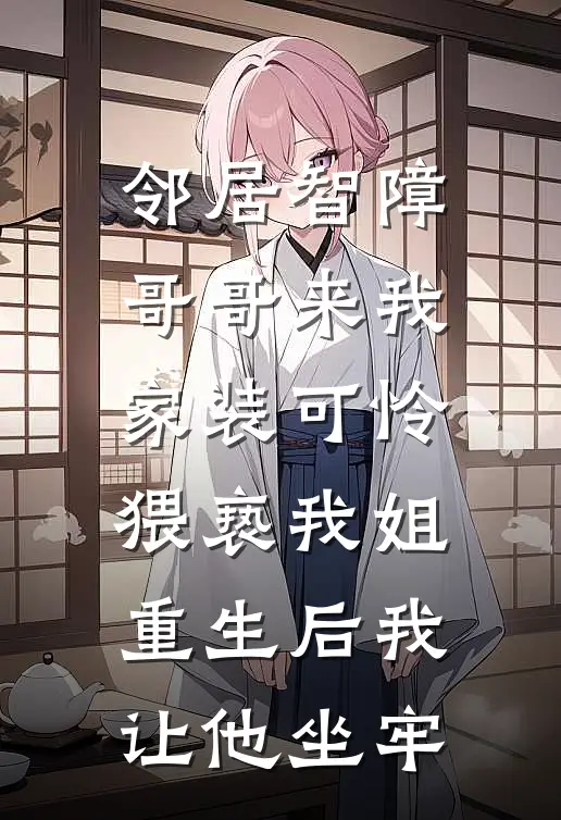 邻居智障哥哥来我家装可怜猥亵我姐，重生后我让他坐牢