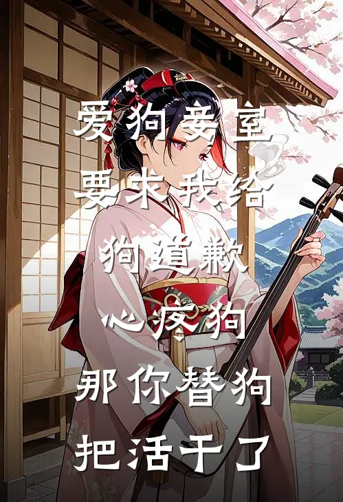 爱狗妾室要求我给狗道歉，心疼狗，那你替狗把活干了