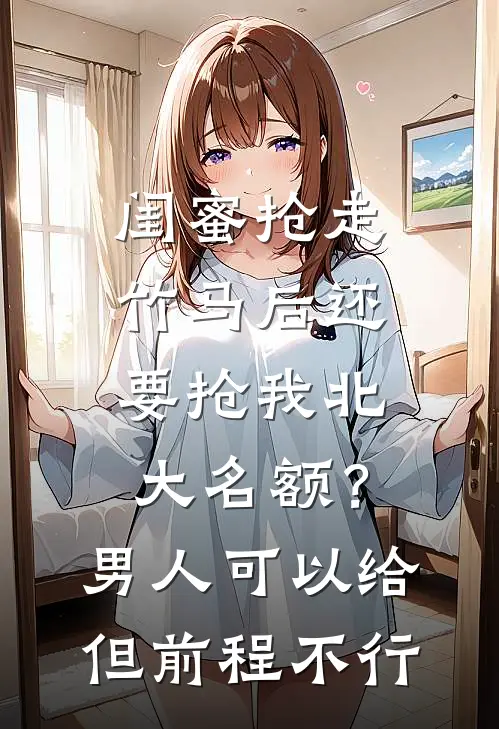 闺蜜抢走竹马后还要抢我北大名额？男人可以给但前程不行