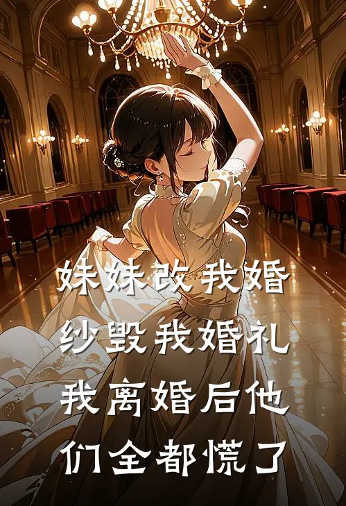 妹妹改我婚纱毁我婚礼,我离婚后他们全都慌了