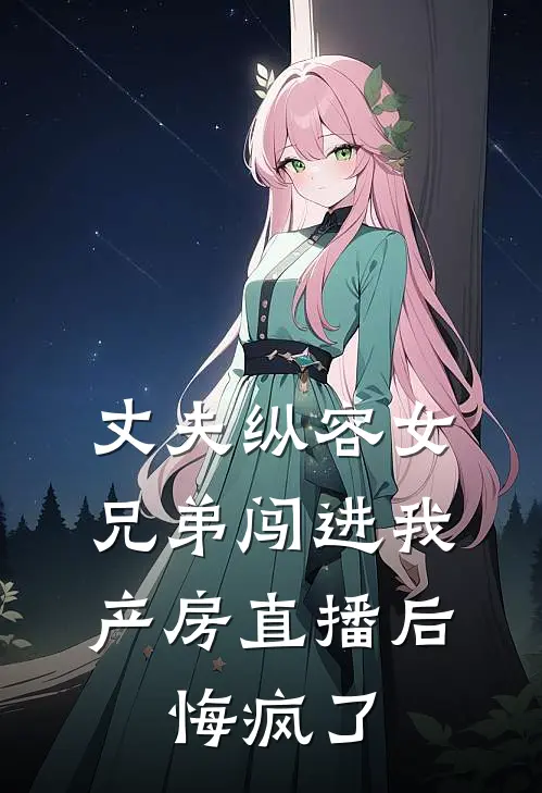 丈夫纵容女兄弟闯进我产房直播后，悔疯了